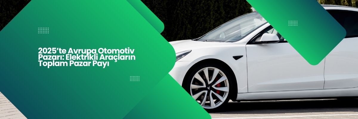 2025’te Avrupa Otomotiv Pazarı Elektrikli Araçların Toplam Pazar Payı