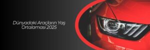 Dünyadaki Araçların Yaş Ortalaması 2025