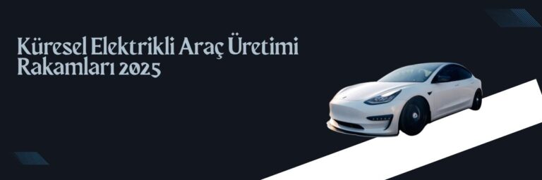 Küresel Elektrikli Araç Üretimi Rakamları 2025