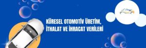 Küresel Otomotiv Üretim, İthalat ve İhracat Verileri