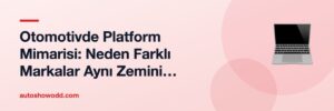 Otomotivde Platform Mimarisi: Neden Farklı Markalar Aynı Zemini Paylaşıyor?