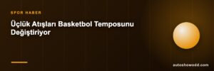 Üçlük Atışları Basketbol Temposunu Değiştiriyor